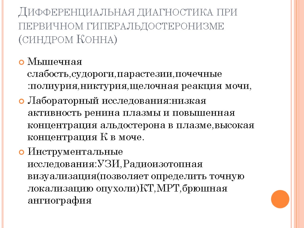 Дифференциальная диагностика при первичном гиперальдостеронизме (синдром Конна) Мышечная слабость,судороги,парастезии,почечные :полиурия,никтурия,щелочная реакция мочи, Лабораторный исследования:низкая